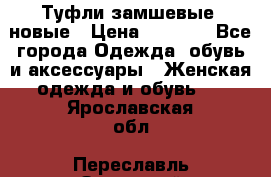 Туфли замшевые, новые › Цена ­ 1 000 - Все города Одежда, обувь и аксессуары » Женская одежда и обувь   . Ярославская обл.,Переславль-Залесский г.